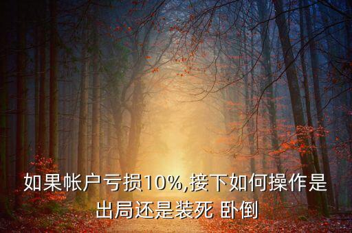 如果帳戶虧損10%,接下如何操作是出局還是裝死 臥倒