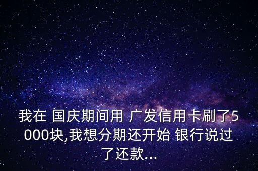 我在 國慶期間用 廣發(fā)信用卡刷了5000塊,我想分期還開始 銀行說過了還款...