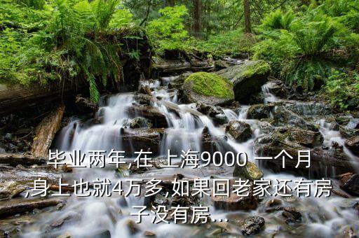 畢業(yè)兩年,在 上海9000 一個(gè)月,身上也就4萬多,如果回老家還有房子沒有房...