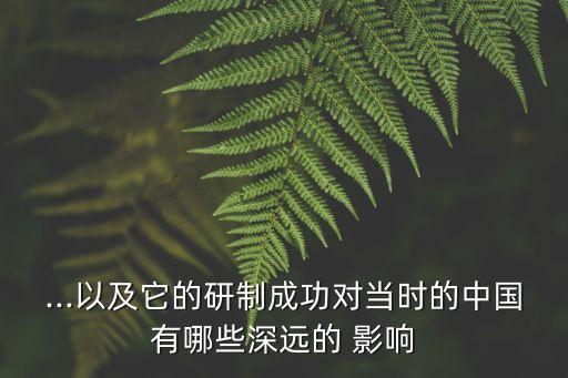 ...以及它的研制成功對(duì)當(dāng)時(shí)的中國(guó)有哪些深遠(yuǎn)的 影響