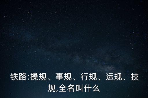  鐵路:操規(guī)、事規(guī)、行規(guī)、運(yùn)規(guī)、技規(guī),全名叫什么