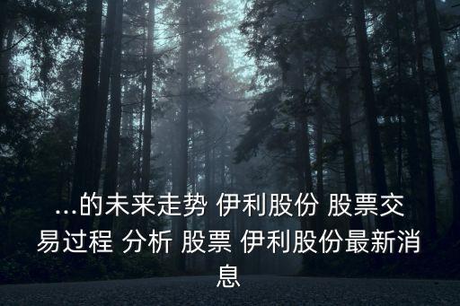 ...的未來走勢 伊利股份 股票交易過程 分析 股票 伊利股份最新消息