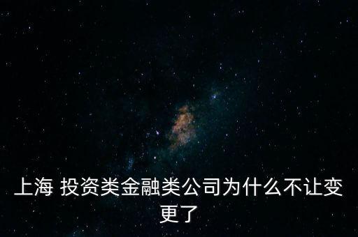 上海 投資類金融類公司為什么不讓變更了