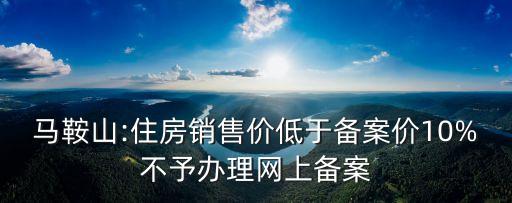 馬鞍山:住房銷售價低于備案價10%不予辦理網上備案