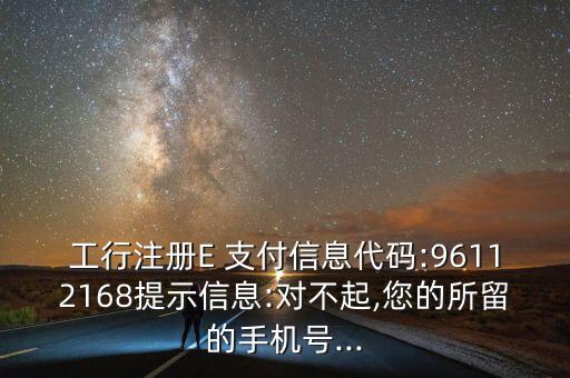 工行注冊E 支付信息代碼:96112168提示信息:對不起,您的所留的手機(jī)號...