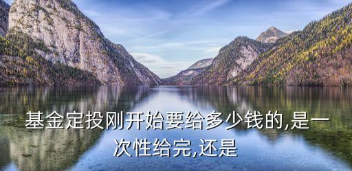  基金定投剛開始要給多少錢的,是一次性給完,還是