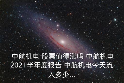  中航機電 股票值得漲嗎 中航機電2021半年度報告 中航機電今天流入多少...