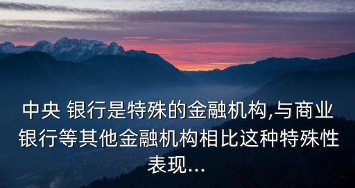 中央 銀行是特殊的金融機構(gòu),與商業(yè) 銀行等其他金融機構(gòu)相比這種特殊性表現(xiàn)...