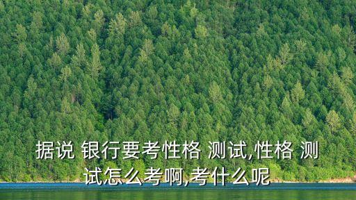 據(jù)說 銀行要考性格 測試,性格 測試怎么考啊,考什么呢