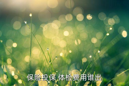 保險(xiǎn)投保 體檢費(fèi)用誰出