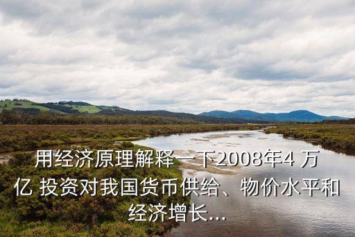 用經(jīng)濟原理解釋一下2008年4 萬億 投資對我國貨幣供給、物價水平和經(jīng)濟增長...