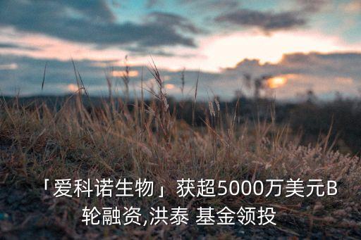 「愛科諾生物」獲超5000萬美元B輪融資,洪泰 基金領(lǐng)投