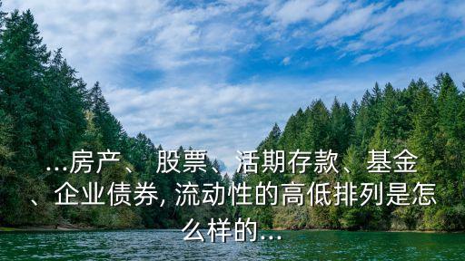 ...房產(chǎn)、 股票、活期存款、基金、企業(yè)債券, 流動(dòng)性的高低排列是怎么樣的...