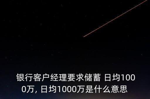  銀行客戶經理要求儲蓄 日均1000萬, 日均1000萬是什么意思