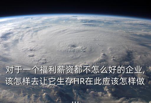 對于一個福利薪資都不怎么好的企業(yè),該怎樣去讓它生存HR在此應該怎樣做...