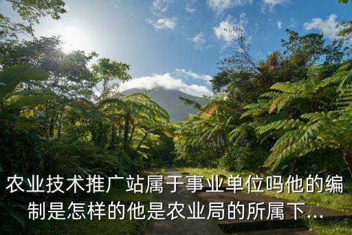 農業(yè)技術推廣站屬于事業(yè)單位嗎他的編制是怎樣的他是農業(yè)局的所屬下...