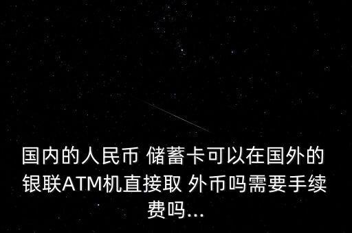 國內(nèi)的人民幣 儲蓄卡可以在國外的 銀聯(lián)ATM機直接取 外幣嗎需要手續(xù)費嗎...