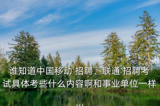 誰知道中國移動 招聘、聯(lián)通 招聘考試具體考些什么內(nèi)容啊和事業(yè)單位一樣...