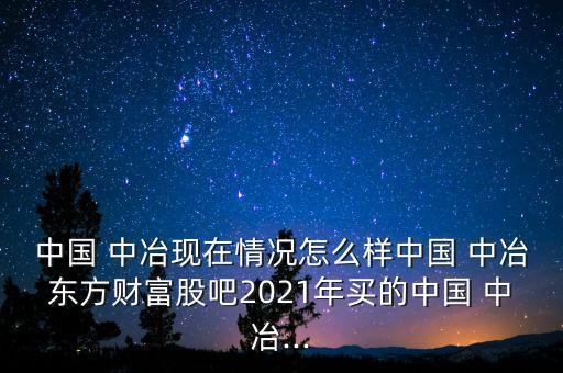 中國(guó) 中冶現(xiàn)在情況怎么樣中國(guó) 中冶東方財(cái)富股吧2021年買的中國(guó) 中冶...