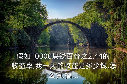 假如10000塊錢百分之2.44的 收益率,我一天的收益是多少錢,怎么算,搞...