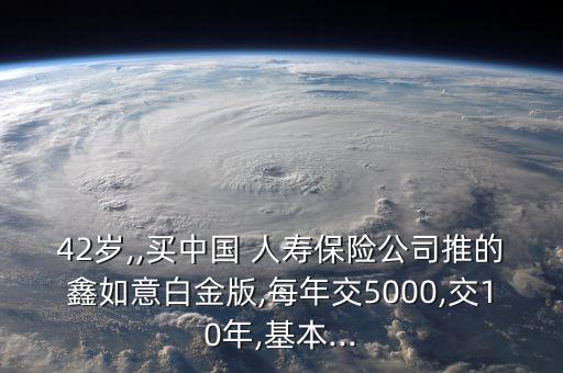 42歲,,買中國(guó) 人壽保險(xiǎn)公司推的鑫如意白金版,每年交5000,交10年,基本...