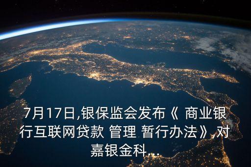 7月17日,銀保監(jiān)會(huì)發(fā)布《 商業(yè)銀行互聯(lián)網(wǎng)貸款 管理 暫行辦法》,對(duì)嘉銀金科...