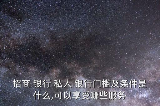 招商 銀行 私人 銀行門檻及條件是什么,可以享受哪些服務(wù)