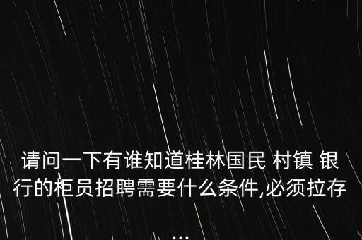 請(qǐng)問一下有誰知道桂林國民 村鎮(zhèn) 銀行的柜員招聘需要什么條件,必須拉存...