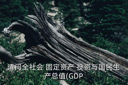 請(qǐng)問全社會(huì) 固定資產(chǎn) 投資與國民生產(chǎn)總值(GDP