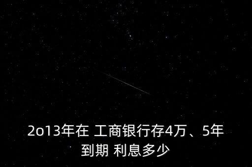 2o13年在 工商銀行存4萬(wàn)、5年到期 利息多少