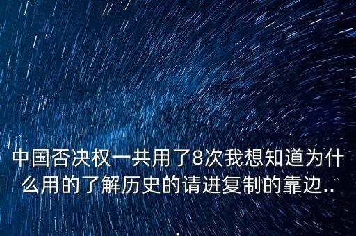 中國(guó)否決權(quán)一共用了8次我想知道為什么用的了解歷史的請(qǐng)進(jìn)復(fù)制的靠邊...