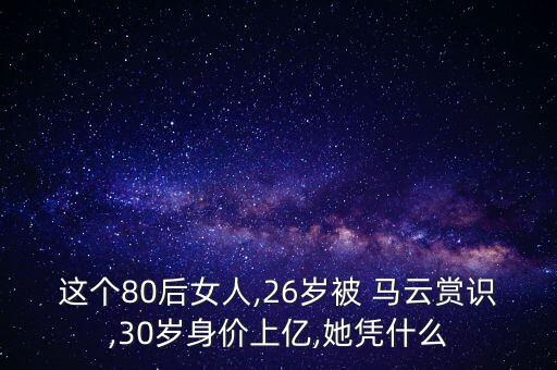 這個(gè)80后女人,26歲被 馬云賞識,30歲身價(jià)上億,她憑什么