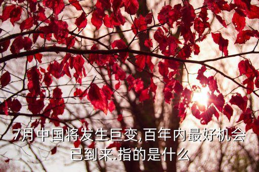 7月中國將發(fā)生巨變,百年內(nèi)最好機會已到來.指的是什么