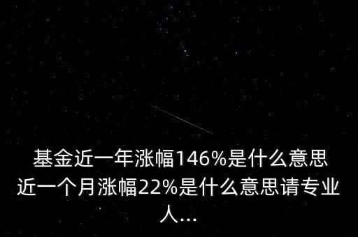  基金近一年漲幅146%是什么意思近一個月漲幅22%是什么意思請專業(yè)人...