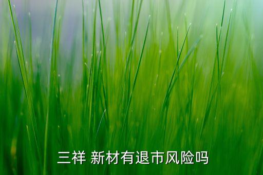  三祥 新材有退市風(fēng)險(xiǎn)嗎