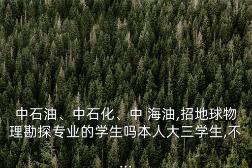 中石油、中石化、中 海油,招地球物理勘探專業(yè)的學(xué)生嗎本人大三學(xué)生,不...