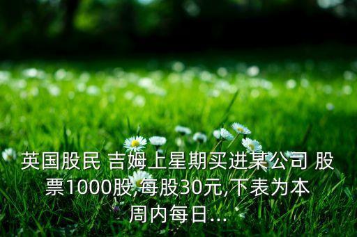 英國股民 吉姆上星期買進(jìn)某公司 股票1000股,每股30元,下表為本周內(nèi)每日...