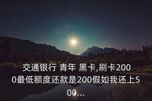  交通銀行 青年 黑卡,刷卡2000最低額度還款是200假如我還上500...