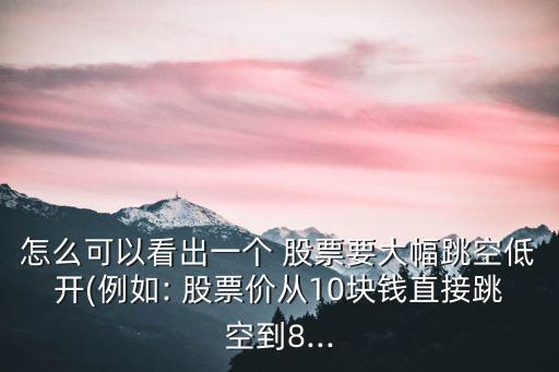 怎么可以看出一個 股票要大幅跳空低開(例如: 股票價從10塊錢直接跳空到8...