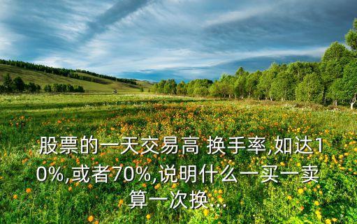  股票的一天交易高 換手率,如達10%,或者70%,說明什么一買一賣算一次換...