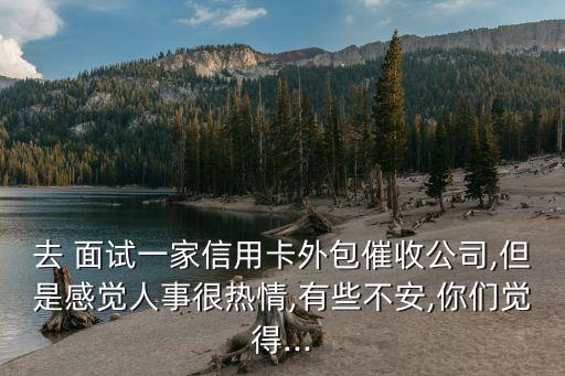 去 面試一家信用卡外包催收公司,但是感覺人事很熱情,有些不安,你們覺得...