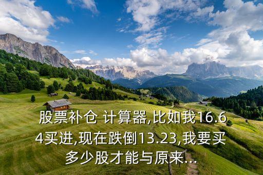  股票補(bǔ)倉 計算器,比如我16.64買進(jìn),現(xiàn)在跌倒13.23,我要買多少股才能與原來...