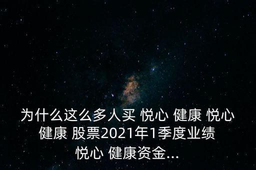 為什么這么多人買 悅心 健康 悅心 健康 股票2021年1季度業(yè)績 悅心 健康資金...