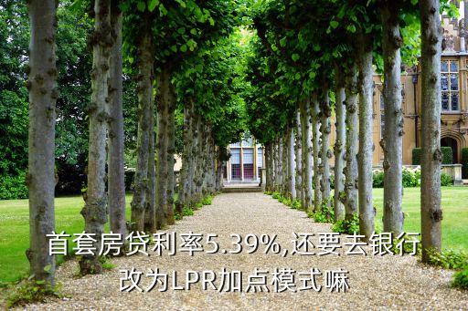 首套房貸利率5.39%,還要去銀行改為LPR加點(diǎn)模式嘛