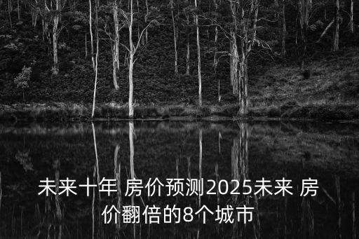 未來(lái)十年 房?jī)r(jià)預(yù)測(cè)2025未來(lái) 房?jī)r(jià)翻倍的8個(gè)城市