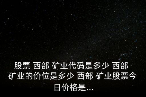 股票 西部 礦業(yè)代碼是多少 西部 礦業(yè)的價位是多少 西部 礦業(yè)股票今日價格是...