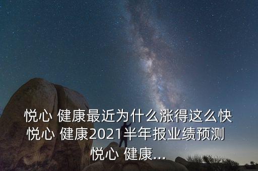  悅心 健康最近為什么漲得這么快 悅心 健康2021半年報業(yè)績預測 悅心 健康...