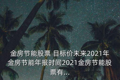 金房節(jié)能股票 目標(biāo)價(jià)未來(lái)2021年金房節(jié)能年報(bào)時(shí)間2021金房節(jié)能股票有...