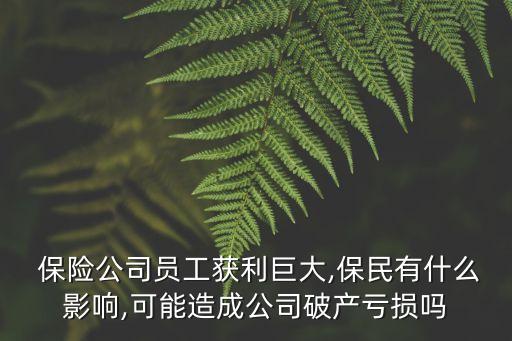  保險(xiǎn)公司員工獲利巨大,保民有什么影響,可能造成公司破產(chǎn)虧損嗎