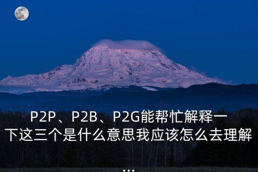 P2P、P2B、P2G能幫忙解釋一下這三個(gè)是什么意思我應(yīng)該怎么去理解...